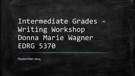 Intermediate Grades - Writing Workshop Donna Marie Wagner EDRG 5370 September 2014.