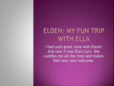 I had such great time with Elena! And now it was Ella's turn. She cuddles me all the time and makes feel very very welcome.