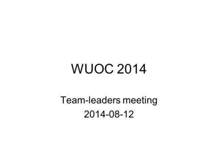 WUOC 2014 Team-leaders meeting 2014-08-12. General agenda Anything from the day General questions –Transportation, etc Specific for the next day.