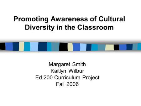 Promoting Awareness of Cultural Diversity in the Classroom Margaret Smith Kaitlyn Wilbur Ed 200 Curriculum Project Fall 2006.