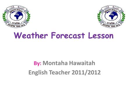 Weather Forecast Lesson By: Montaha Hawaitah English Teacher 2011/2012.
