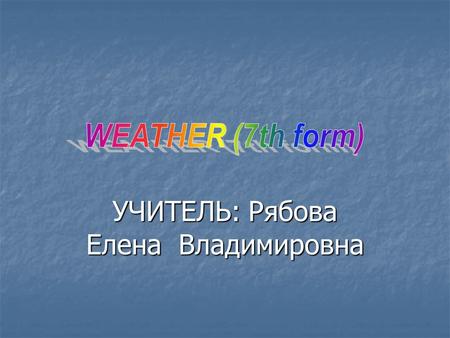 УЧИТЕЛЬ: Рябова Елена Владимировна.  Today we are going on talking about the weather. You’ll learn some sayings about weather. Then you will listen to.
