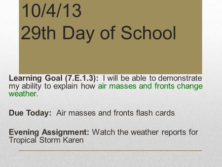 10/4/13 29th Day of School Learning Goal (7.E.1.3): I will be able to demonstrate my ability to explain how air masses and fronts change weather. Due Today: