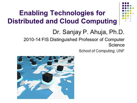 Enabling Technologies for Distributed and Cloud Computing Dr. Sanjay P. Ahuja, Ph.D. 2010-14 FIS Distinguished Professor of Computer Science School of.