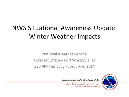 NWS Situational Awareness Update: Winter Weather Impacts National Weather Service Forecast Office – Fort Worth/Dallas 230 PM Thursday February 6, 2014.