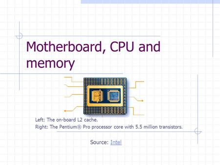 Motherboard, CPU and memory Left: The on-board L2 cache. Right: The Pentium® Pro processor core with 5.5 million transistors. Source: IntelIntel.