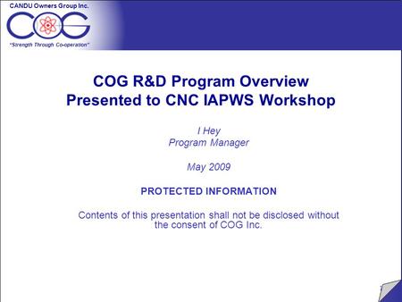 CANDU Owners Group Inc. “Strength Through Co-operation” 1 COG R&D Program Overview Presented to CNC IAPWS Workshop I Hey Program Manager May 2009 PROTECTED.