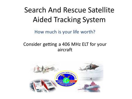 Search And Rescue Satellite Aided Tracking System How much is your life worth? Consider getting a 406 MHz ELT for your aircraft.
