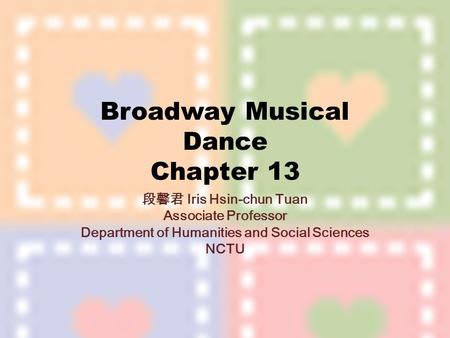 Broadway Musical Dance Chapter 13 段馨君 Iris Hsin-chun Tuan Associate Professor Department of Humanities and Social Sciences NCTU.