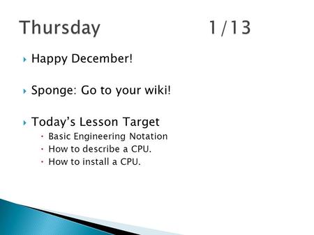  Happy December!  Sponge: Go to your wiki!  Today’s Lesson Target  Basic Engineering Notation  How to describe a CPU.  How to install a CPU.