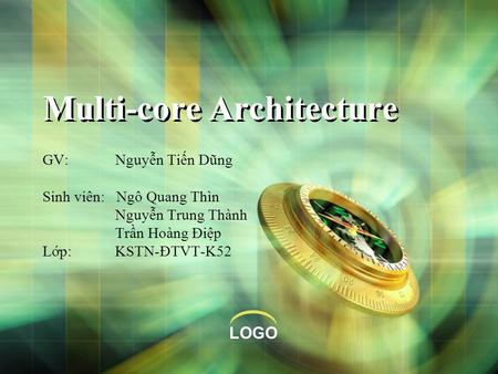 LOGO Multi-core Architecture GV: Nguyễn Tiến Dũng Sinh viên: Ngô Quang Thìn Nguyễn Trung Thành Trần Hoàng Điệp Lớp: KSTN-ĐTVT-K52.