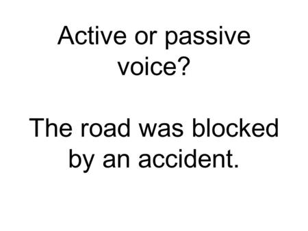 Active or passive voice? The road was blocked by an accident.