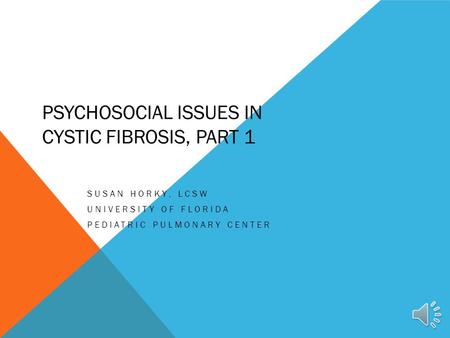PSYCHOSOCIAL ISSUES IN CYSTIC FIBROSIS, PART 1 SUSAN HORKY, LCSW UNIVERSITY OF FLORIDA PEDIATRIC PULMONARY CENTER.