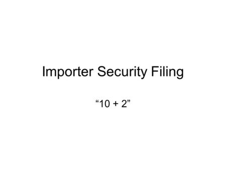 Importer Security Filing “10 + 2”. What is it? Required electronic filing of certain data elements 24 hours prior to the vessel loading in the foreign.
