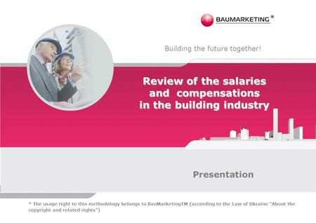 Building the future together! Review of the salaries and compensations in the building industry Presentation * The usage right to this methodology belongs.