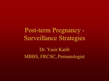 Post-term Pregnancy - Surveillance Strategies Dr. Yasir Katib MBBS, FRCSC, Perinatologist.