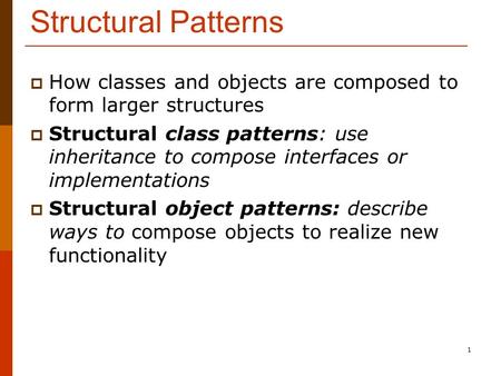 1 Structural Patterns  How classes and objects are composed to form larger structures  Structural class patterns: use inheritance to compose interfaces.