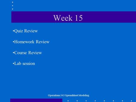 Operations 343 Spreadsheet Modeling Week 15 Quiz Review Homework Review Course Review Lab session.