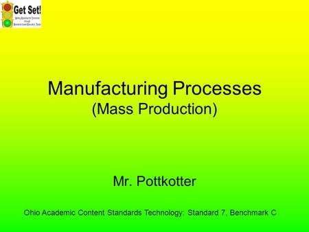 Manufacturing Processes (Mass Production) Mr. Pottkotter Ohio Academic Content Standards Technology: Standard 7, Benchmark C.