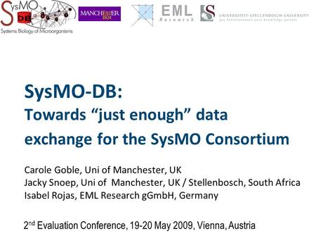 SysMO-DB: Towards “just enough” data exchange for the SysMO Consortium Carole Goble, Uni of Manchester, UK Jacky Snoep, Uni of Manchester, UK / Stellenbosch,