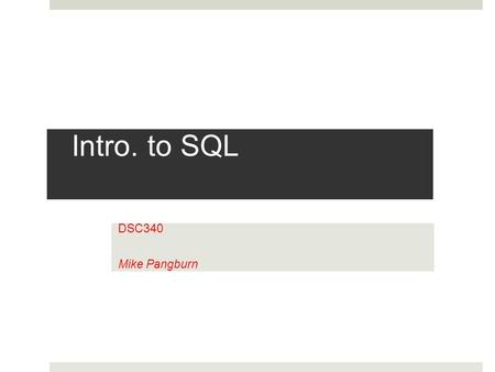 Intro. to SQL DSC340 Mike Pangburn. Learning Objectives Understand the data-representation terminology underlying relational databases Understand core.