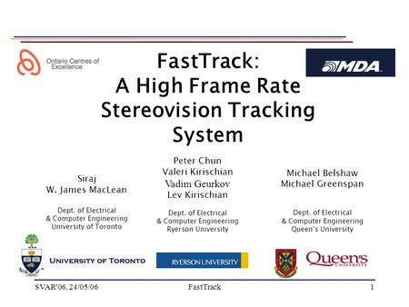 SVAR'06, 24/05/06FastTrack1 FastTrack: A High Frame Rate Stereovision Tracking System Michael Belshaw Michael Greenspan Dept. of Electrical & Computer.