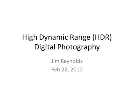 High Dynamic Range (HDR) Digital Photography Jim Reynolds Feb 22, 2010.