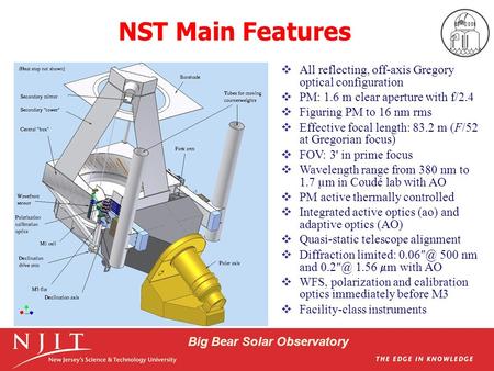 Big Bear Solar Observatory NST Main Features  All reflecting, off-axis Gregory optical configuration  PM: 1.6 m clear aperture with f/2.4  Figuring.