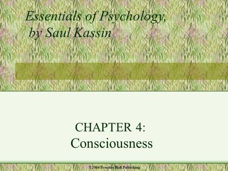CHAPTER 4: Consciousness Essentials of Psychology, by Saul Kassin ©2004 Prentice Hall Publishing.