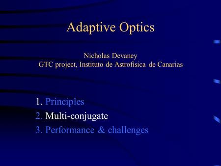 Adaptive Optics Nicholas Devaney GTC project, Instituto de Astrofisica de Canarias 1. Principles 2. Multi-conjugate 3. Performance & challenges.