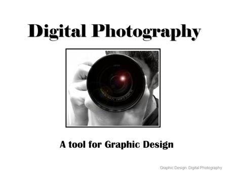 Digital Photography A tool for Graphic Design Graphic Design: Digital Photography.
