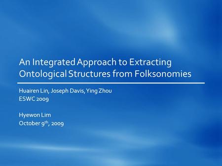 An Integrated Approach to Extracting Ontological Structures from Folksonomies Huairen Lin, Joseph Davis, Ying Zhou ESWC 2009 Hyewon Lim October 9 th, 2009.