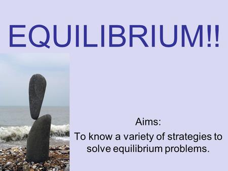 EQUILIBRIUM!! Aims: To know a variety of strategies to solve equilibrium problems.
