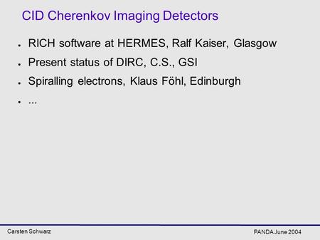 Carsten Schwarz PANDA June 2004 CID Cherenkov Imaging Detectors ● RICH software at HERMES, Ralf Kaiser, Glasgow ● Present status of DIRC, C.S., GSI ● Spiralling.