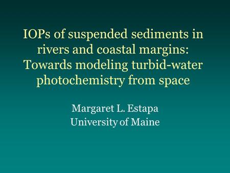 IOPs of suspended sediments in rivers and coastal margins: Towards modeling turbid-water photochemistry from space Margaret L. Estapa University of Maine.