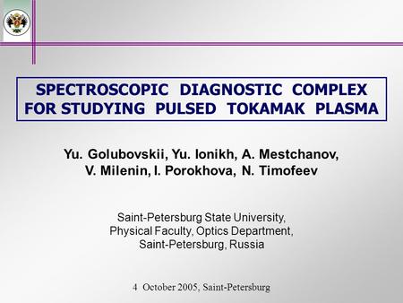 SPECTROSCOPIC DIAGNOSTIC COMPLEX FOR STUDYING PULSED TOKAMAK PLASMA Yu. Golubovskii, Yu. Ionikh, A. Mestchanov, V. Milenin, I. Porokhova, N. Timofeev Saint-Petersburg.