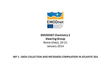 EMODNET Chemistry 2 Steering Group Rome (Italy), 20-21 January 2014 WP 1 : DATA COLLECTION AND METADATA COMPILATION IN ATLANTIC SEA.