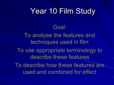 Year 10 Film Study Goal: To analyse the features and techniques used in film To use appropriate terminology to describe these features To describe how.