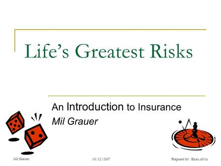 10/12/2007 Mil Grauer Prepared by: Brian Alvin Life’s Greatest Risks An Introduction to Insurance Mil Grauer.