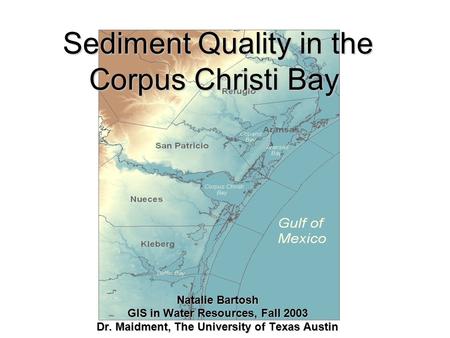 Sediment Quality in the Corpus Christi Bay Sediment Quality in the Corpus Christi Bay Natalie Bartosh GIS in Water Resources, Fall 2003 Dr. Maidment, The.
