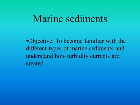Marine sediments Objective: To become familiar with the different types of marine sediments and understand how turbidity currents are created.