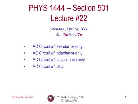 Monday, Apr. 24, 2006PHYS 1444-501, Spring 2006 Dr. Jaehoon Yu 1 PHYS 1444 – Section 501 Lecture #22 Monday, Apr. 24, 2006 Dr. Jaehoon Yu AC Circuit w/