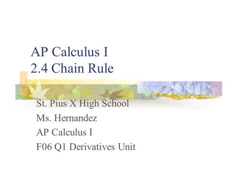 AP Calculus I 2.4 Chain Rule St. Pius X High School Ms. Hernandez AP Calculus I F06 Q1 Derivatives Unit.