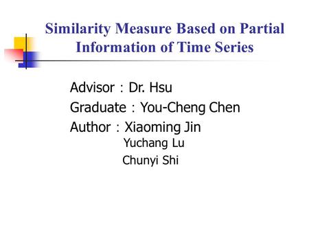 Similarity Measure Based on Partial Information of Time Series Advisor ： Dr. Hsu Graduate ： You-Cheng Chen Author ： Xiaoming Jin Yuchang Lu Chunyi Shi.