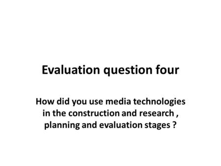 Evaluation question four How did you use media technologies in the construction and research, planning and evaluation stages ?