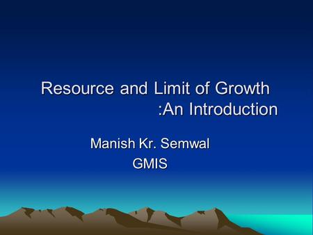 Resource and Limit of Growth :An Introduction Manish Kr. Semwal GMIS.
