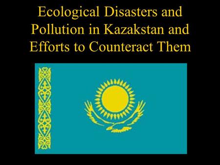 Ecological Disasters and Pollution in Kazakstan and Efforts to Counteract Them.