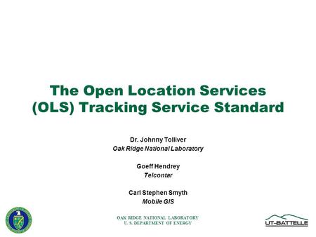 OAK RIDGE NATIONAL LABORATORY U. S. DEPARTMENT OF ENERGY The Open Location Services (OLS) Tracking Service Standard Dr. Johnny Tolliver Oak Ridge National.