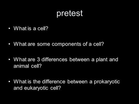 Pretest What is a cell? What are some components of a cell? What are 3 differences between a plant and animal cell? What is the difference between a prokaryotic.