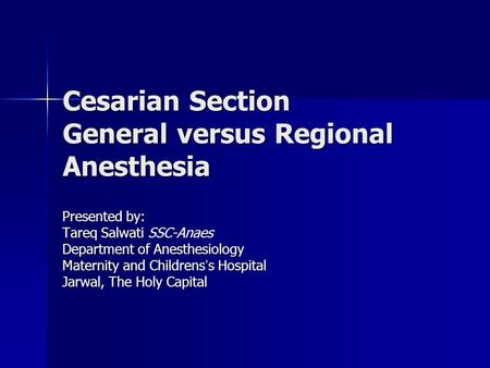 Cesarian Section General versus Regional Anesthesia Presented by: Tareq Salwati Tareq Salwati SSC-Anaes Department of Anesthesiology Maternity and Childrens.